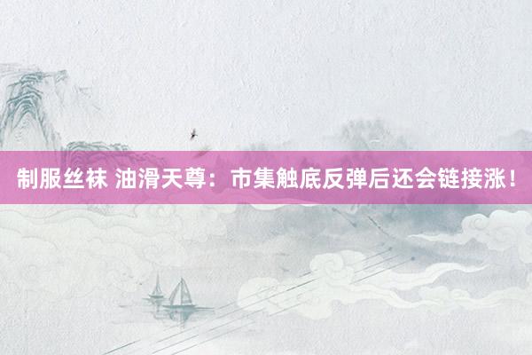制服丝袜 油滑天尊：市集触底反弹后还会链接涨！