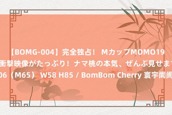 【BOMG-004】完全独占！ MカップMOMO19才！ デビュー作を超える衝撃映像がたっぷり！ナマ桃の本気、ぜんぶ見せます！ B106（M65） W58 H85 / BomBom Cherry 寰宇阛阓巨震！多只跨境ETF午后跌停