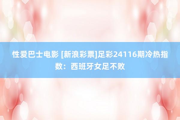性爱巴士电影 [新浪彩票]足彩24116期冷热指数：西班牙女足不败