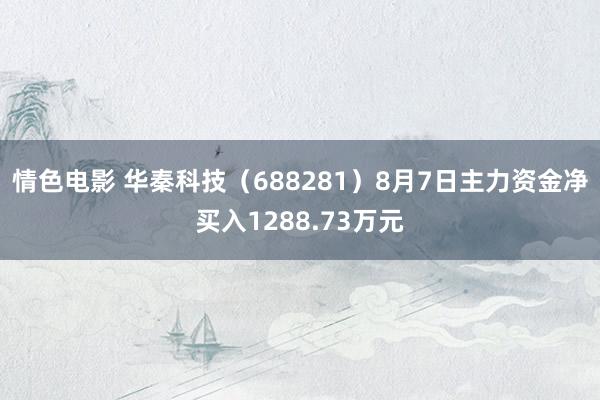 情色电影 华秦科技（688281）8月7日主力资金净买入1288.73万元