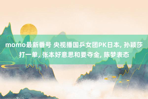 momo最新番号 央视播国乒女团PK日本, 孙颖莎打一单, 张本好意思和要夺金, 陈梦表态