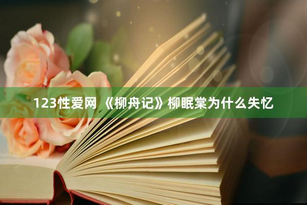 123性爱网 《柳舟记》柳眠棠为什么失忆