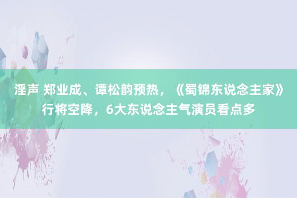 淫声 郑业成、谭松韵预热，《蜀锦东说念主家》行将空降，6大东说念主气演员看点多