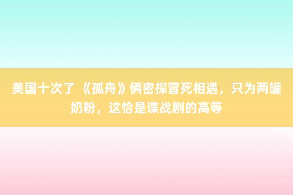 美国十次了 《孤舟》俩密探冒死相遇，只为两罐奶粉，这恰是谍战剧的高等