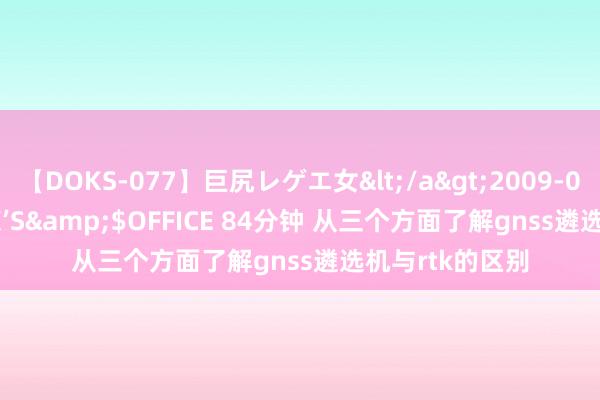 【DOKS-077】巨尻レゲエ女</a>2009-05-01OFFICE K’S&$OFFICE 84分钟 从三个方面了解gnss遴选机与rtk的区别