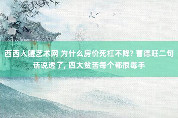 西西人軆艺术网 为什么房价死杠不降? 曹德旺二句话说透了， 四大贫苦每个都很毒手