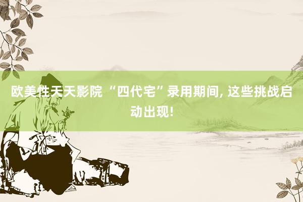 欧美性天天影院 “四代宅”录用期间， 这些挑战启动出现!