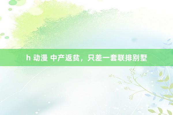 h 动漫 中产返贫，只差一套联排别墅