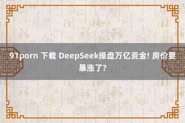 91porn 下载 DeepSeek操盘万亿资金! 房价要暴涨了?