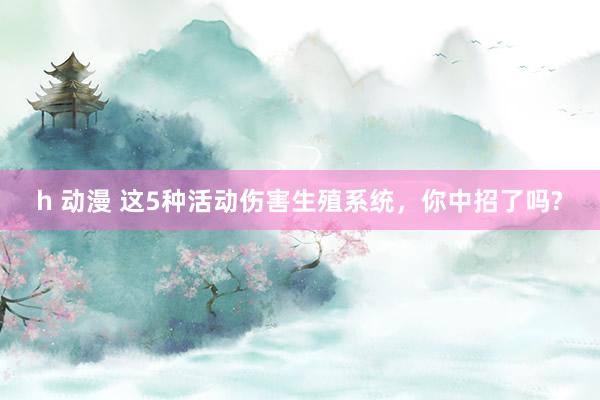 h 动漫 这5种活动伤害生殖系统，你中招了吗?