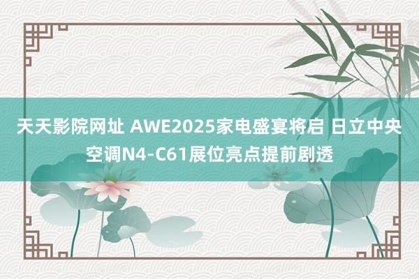 天天影院网址 AWE2025家电盛宴将启 日立中央空调N4-C61展位亮点提前剧透