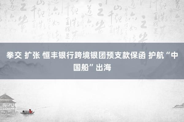 拳交 扩张 恒丰银行跨境银团预支款保函 护航“中国船”出海