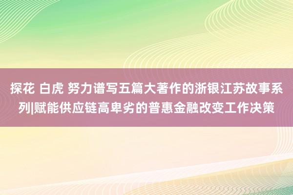 探花 白虎 努力谱写五篇大著作的浙银江苏故事系列|赋能供应链高卑劣的普惠金融改变工作决策