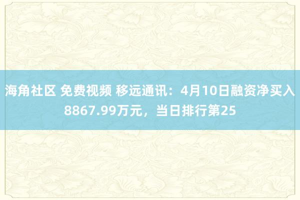 海角社区 免费视频 移远通讯：4月10日融资净买入8867.99万元，当日排行第25