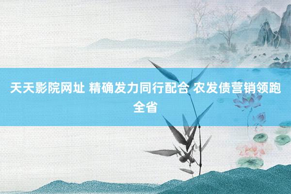 天天影院网址 精确发力同行配合 农发债营销领跑全省