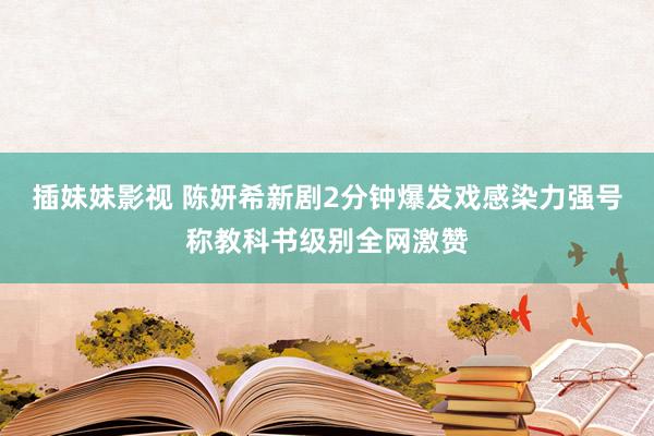插妹妹影视 陈妍希新剧2分钟爆发戏感染力强　号称教科书级别全网激赞