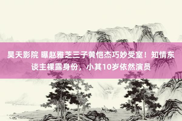 昊天影院 曝赵雅芝三子黄恺杰巧妙受室！知情东谈主裸露身份，小其10岁依然演员
