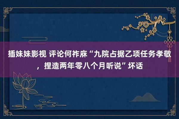 插妹妹影视 评论何祚庥“九院占据乙项任务孝敬，捏造两年零八个月听说”坏话