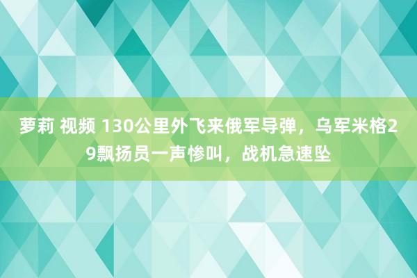 萝莉 视频 130公里外飞来俄军导弹，乌军米格29飘扬员一声惨叫，战机急速坠