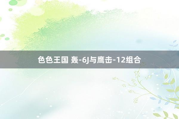 色色王国 轰-6J与鹰击-12组合