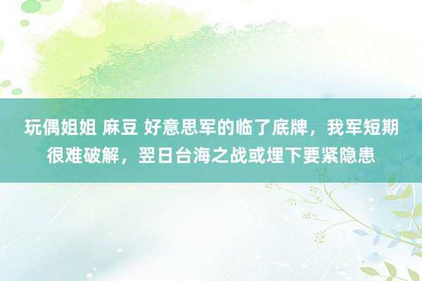 玩偶姐姐 麻豆 好意思军的临了底牌，我军短期很难破解，翌日台海之战或埋下要紧隐患