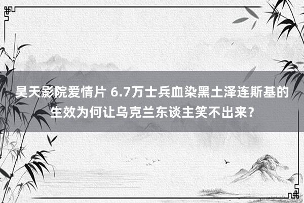 昊天影院爱情片 6.7万士兵血染黑土泽连斯基的生效为何让乌克兰东谈主笑不出来？