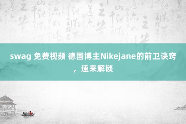 swag 免费视频 德国博主Nikejane的前卫诀窍，速来解锁