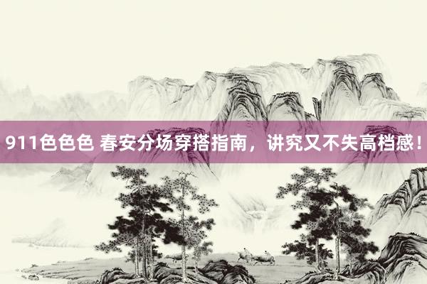 911色色色 春安分场穿搭指南，讲究又不失高档感！