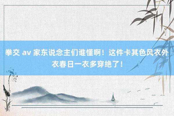 拳交 av 家东说念主们谁懂啊！这件卡其色风衣外衣春日一衣多穿绝了！