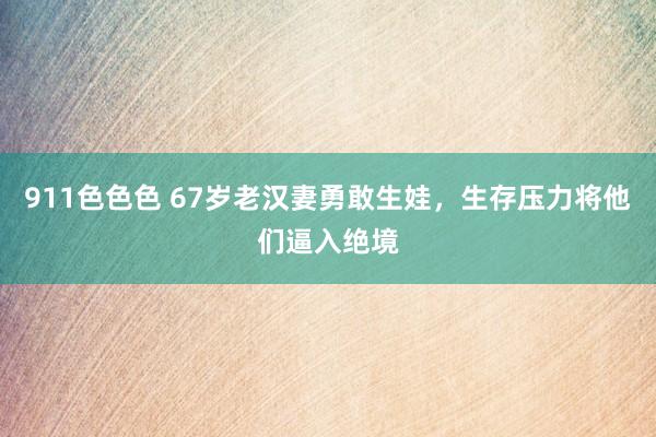 911色色色 67岁老汉妻勇敢生娃，生存压力将他们逼入绝境