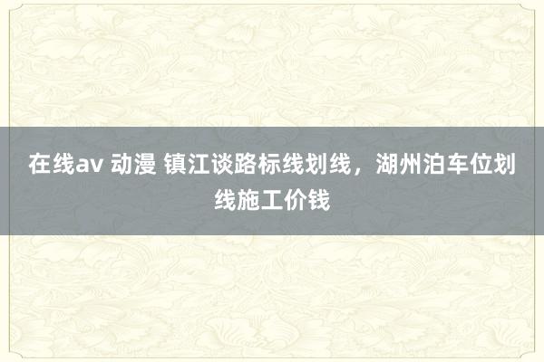 在线av 动漫 镇江谈路标线划线，湖州泊车位划线施工价钱