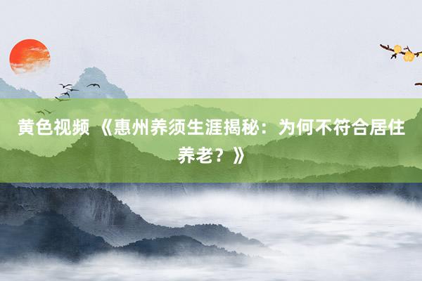 黄色视频 《惠州养须生涯揭秘：为何不符合居住养老？》