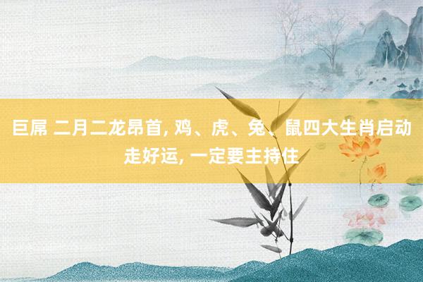 巨屌 二月二龙昂首， 鸡、虎、兔、鼠四大生肖启动走好运， 一定要主持住