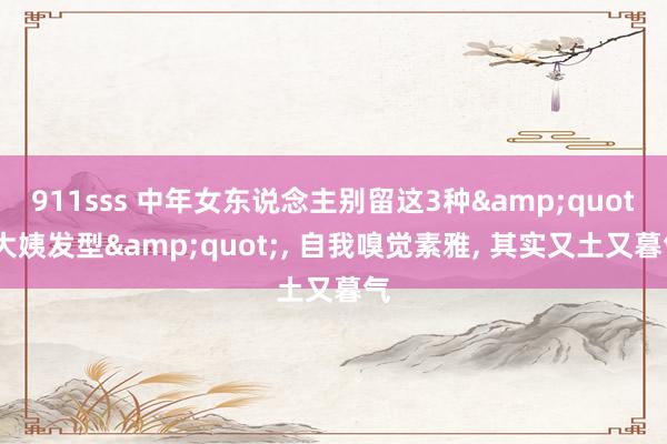 911sss 中年女东说念主别留这3种&quot;大姨发型&quot;， 自我嗅觉素雅， 其实又土又暮气