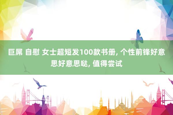 巨屌 自慰 女士超短发100款书册， 个性前锋好意思好意思哒， 值得尝试