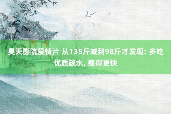 昊天影院爱情片 从135斤减到98斤才发现: 多吃优质碳水， 瘦得更快