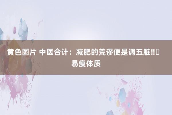 黄色图片 中医合计：减肥的荒谬便是调五脏‼️ 易瘦体质