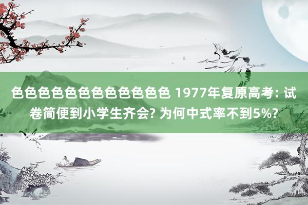 色色色色色色色色色色色色 1977年复原高考: 试卷简便到小学生齐会? 为何中式率不到5%?