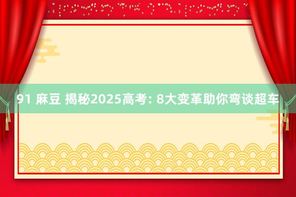91 麻豆 揭秘2025高考: 8大变革助你弯谈超车