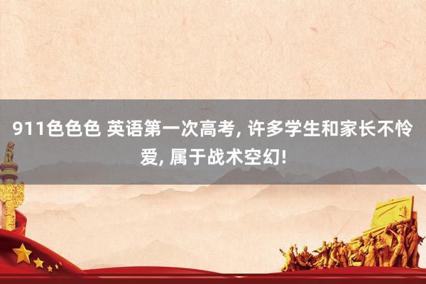911色色色 英语第一次高考， 许多学生和家长不怜爱， 属于战术空幻!