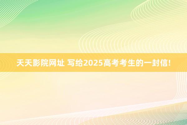 天天影院网址 写给2025高考考生的一封信!
