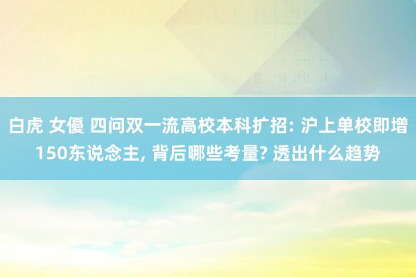 白虎 女優 四问双一流高校本科扩招: 沪上单校即增150东说念主， 背后哪些考量? 透出什么趋势