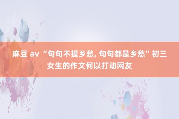 麻豆 av “句句不提乡愁， 句句都是乡愁”初三女生的作文何以打动网友