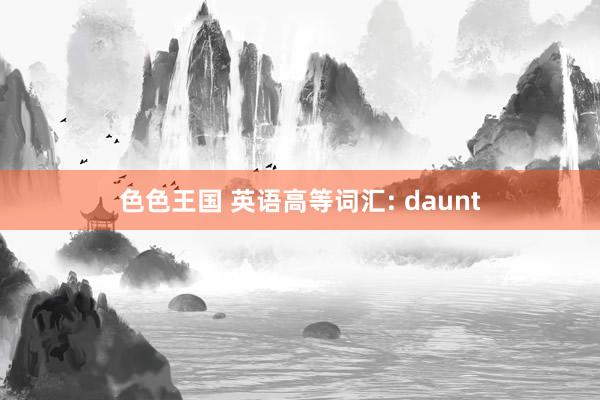 色色王国 英语高等词汇: daunt