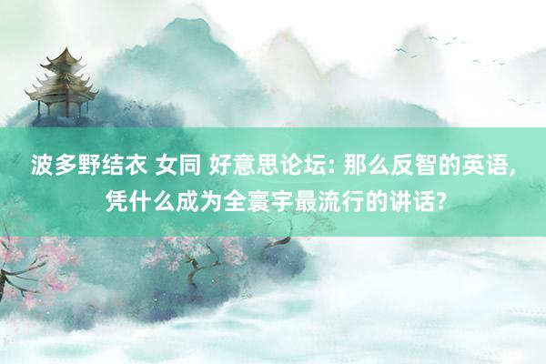 波多野结衣 女同 好意思论坛: 那么反智的英语， 凭什么成为全寰宇最流行的讲话?