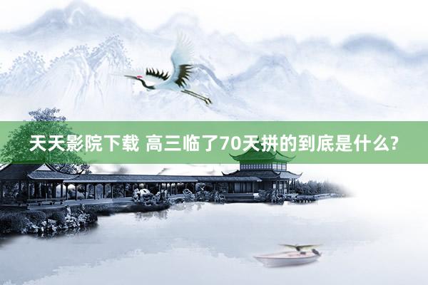 天天影院下载 高三临了70天拼的到底是什么?