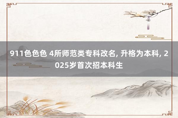 911色色色 4所师范类专科改名， 升格为本科， 2025岁首次招本科生