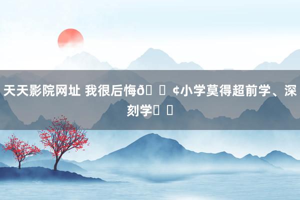 天天影院网址 我很后悔📢小学莫得超前学、深刻学⁉️