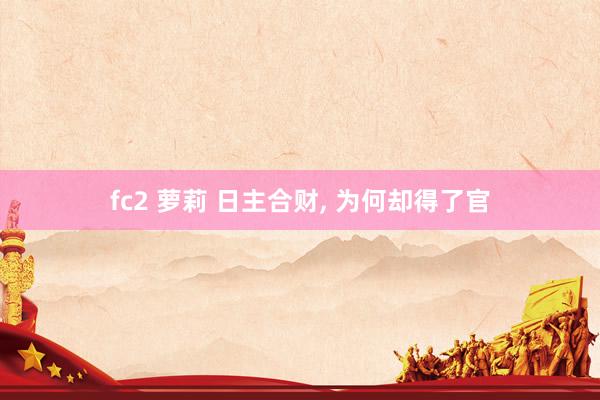 fc2 萝莉 日主合财， 为何却得了官