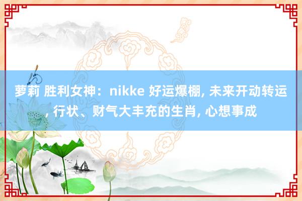 萝莉 胜利女神：nikke 好运爆棚， 未来开动转运， 行状、财气大丰充的生肖， 心想事成